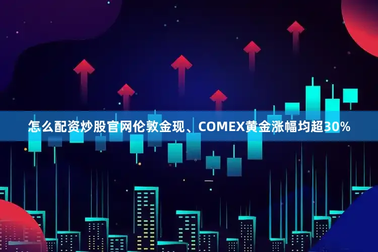 怎么配资炒股官网伦敦金现、COMEX黄金涨幅均超30%