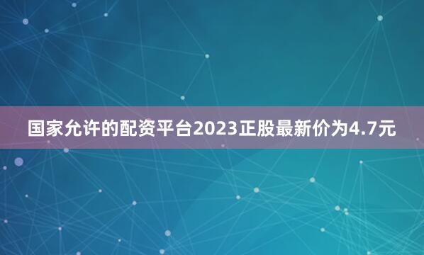 国家允许的配资平台2023正股最新价为4.7元