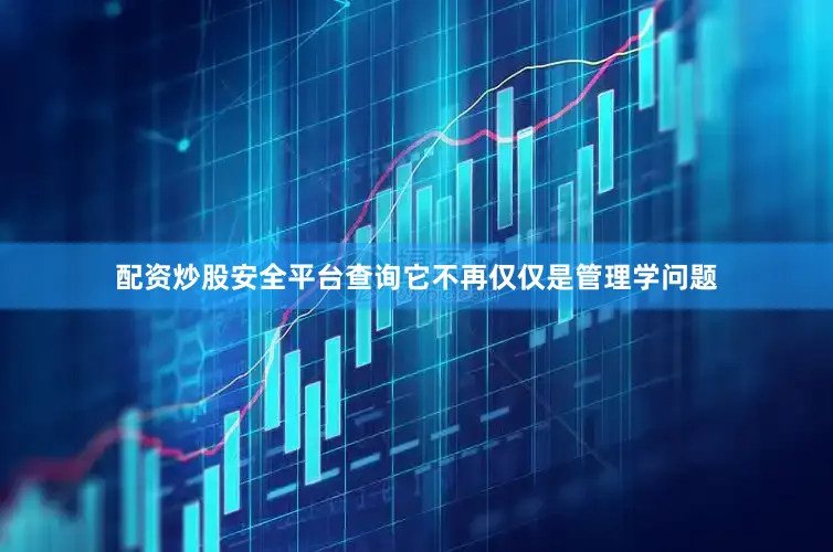 配资炒股安全平台查询它不再仅仅是管理学问题