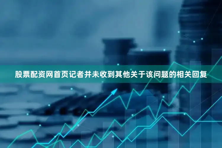 股票配资网首页记者并未收到其他关于该问题的相关回复