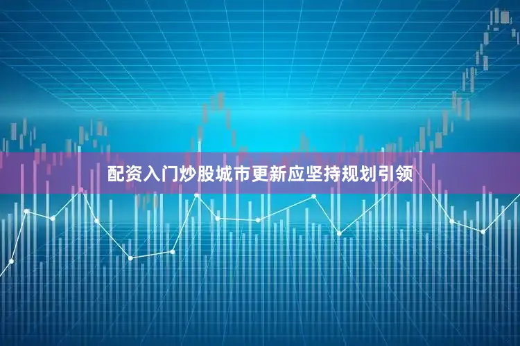 配资入门炒股城市更新应坚持规划引领