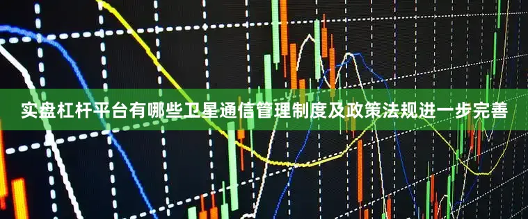 实盘杠杆平台有哪些卫星通信管理制度及政策法规进一步完善