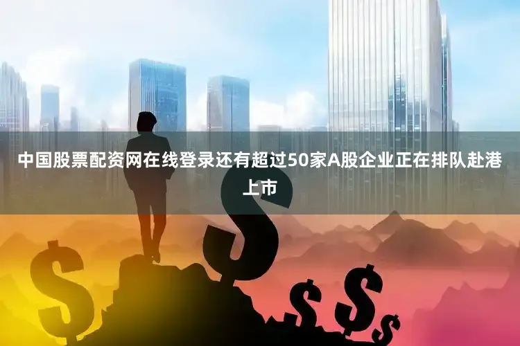 中国股票配资网在线登录还有超过50家A股企业正在排队赴港上市