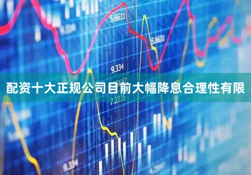 配资十大正规公司目前大幅降息合理性有限