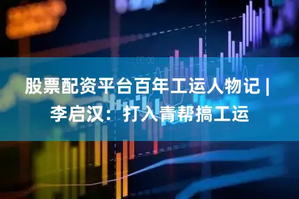 股票配资平台百年工运人物记 | 李启汉：打入青帮搞工运
