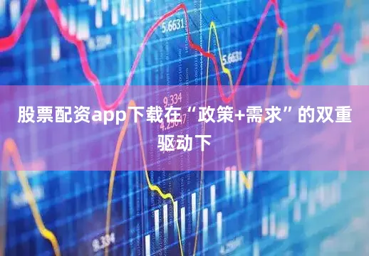 股票配资app下载在“政策+需求”的双重驱动下