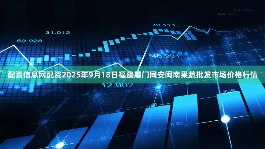 配资信息网配资2025年9月18日福建厦门同安闽南果蔬批发市场价格行情