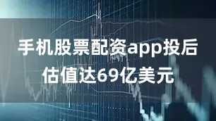 手机股票配资app投后估值达69亿美元
