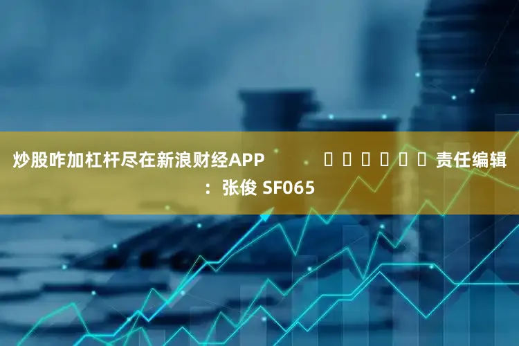 炒股咋加杠杆尽在新浪财经APP            						责任编辑：张俊 SF065