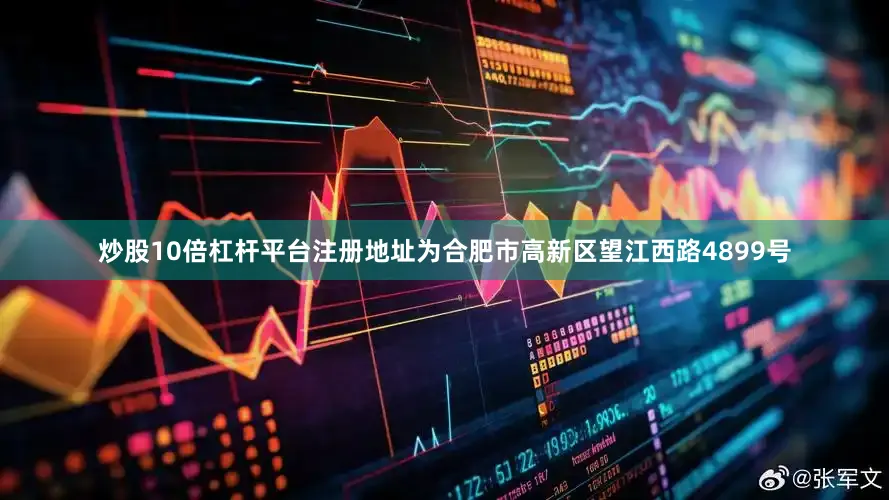 炒股10倍杠杆平台注册地址为合肥市高新区望江西路4899号